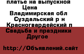 платье на выпускной › Цена ­ 3 000 - Владимирская обл., Суздальский р-н, Красногвардейский п. Свадьба и праздники » Другое   